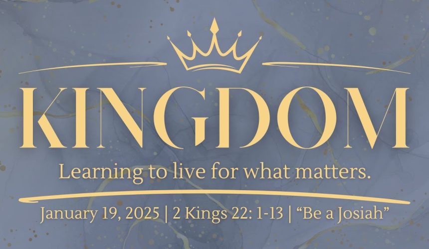 January 19, 2025  |  Kingdom  | “Be a Josiah” 2 Kings 22:1-13