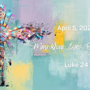April 5, 2026 (Easter) | May Your Hearts Burn & Eyes Be Opened |  Luke 24:13-35